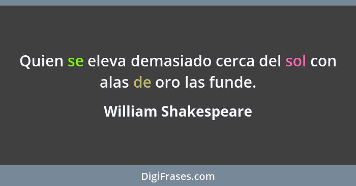 Quien se eleva demasiado cerca del sol con alas de oro las funde.... - William Shakespeare