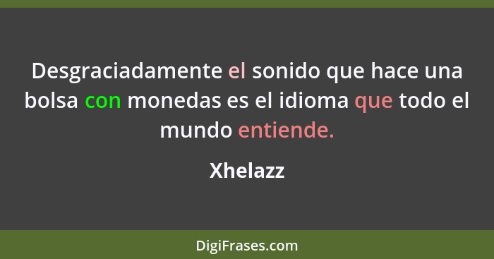 Desgraciadamente el sonido que hace una bolsa con monedas es el idioma que todo el mundo entiende.... - Xhelazz