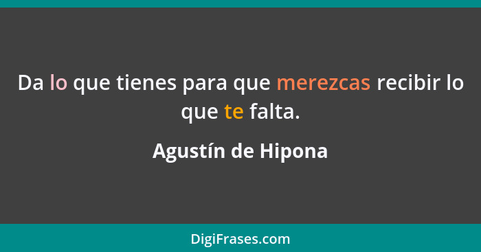 Da lo que tienes para que merezcas recibir lo que te falta.... - Agustín de Hipona