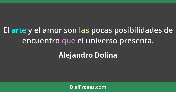 El arte y el amor son las pocas posibilidades de encuentro que el universo presenta.... - Alejandro Dolina