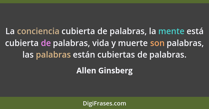 La conciencia cubierta de palabras, la mente está cubierta de palabras, vida y muerte son palabras, las palabras están cubiertas de p... - Allen Ginsberg