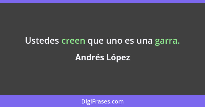 Ustedes creen que uno es una garra.... - Andrés López