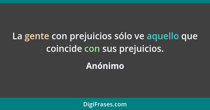 La gente con prejuicios sólo ve aquello que coincide con sus prejuicios.... - Anónimo