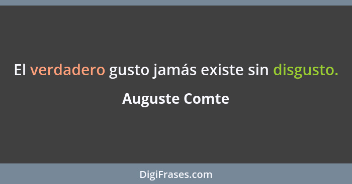 El verdadero gusto jamás existe sin disgusto.... - Auguste Comte