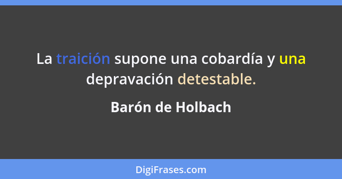 La traición supone una cobardía y una depravación detestable.... - Barón de Holbach