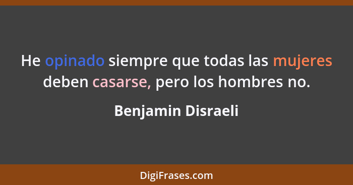 He opinado siempre que todas las mujeres deben casarse, pero los hombres no.... - Benjamin Disraeli