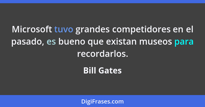 Microsoft tuvo grandes competidores en el pasado, es bueno que existan museos para recordarlos.... - Bill Gates