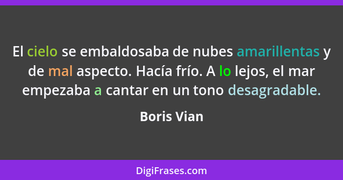 El cielo se embaldosaba de nubes amarillentas y de mal aspecto. Hacía frío. A lo lejos, el mar empezaba a cantar en un tono desagradable.... - Boris Vian