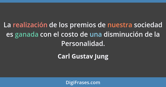 La realización de los premios de nuestra sociedad es ganada con el costo de una disminución de la Personalidad.... - Carl Gustav Jung