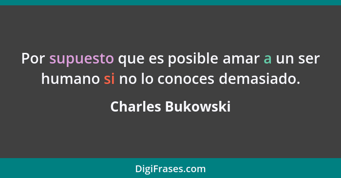 Por supuesto que es posible amar a un ser humano si no lo conoces demasiado.... - Charles Bukowski