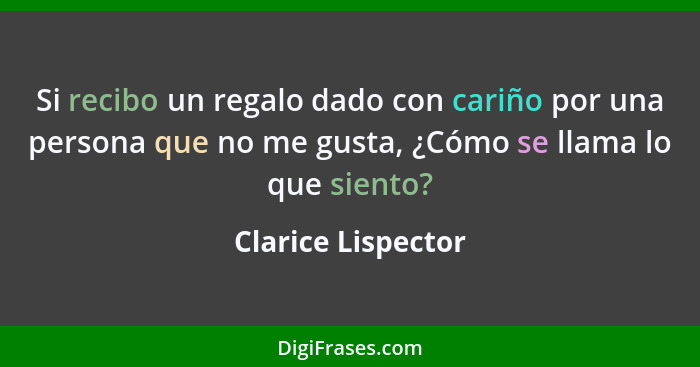 Si recibo un regalo dado con cariño por una persona que no me gusta, ¿Cómo se llama lo que siento?... - Clarice Lispector