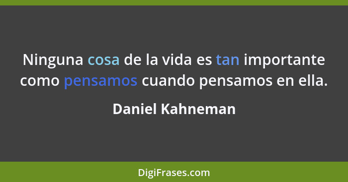 Ninguna cosa de la vida es tan importante como pensamos cuando pensamos en ella.... - Daniel Kahneman