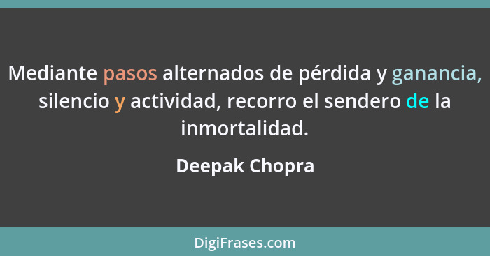 Mediante pasos alternados de pérdida y ganancia, silencio y actividad, recorro el sendero de la inmortalidad.... - Deepak Chopra