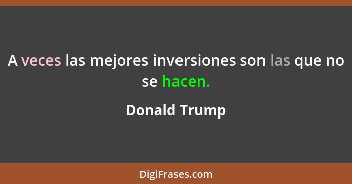 A veces las mejores inversiones son las que no se hacen.... - Donald Trump