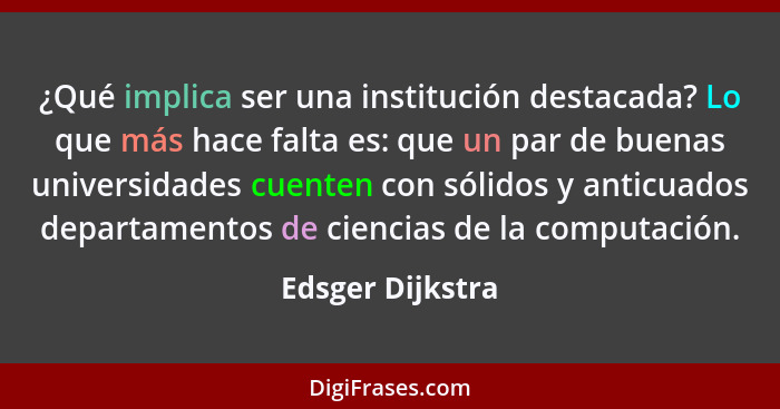 ¿Qué implica ser una institución destacada? Lo que más hace falta es: que un par de buenas universidades cuenten con sólidos y antic... - Edsger Dijkstra