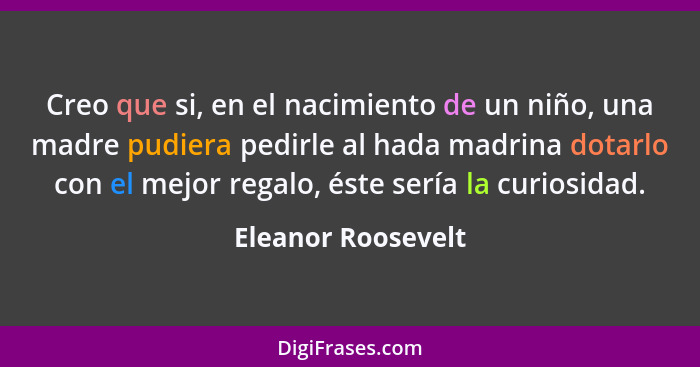 Creo que si, en el nacimiento de un niño, una madre pudiera pedirle al hada madrina dotarlo con el mejor regalo, éste sería la cur... - Eleanor Roosevelt