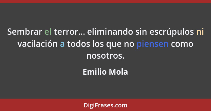 Sembrar el terror... eliminando sin escrúpulos ni vacilación a todos los que no piensen como nosotros.... - Emilio Mola