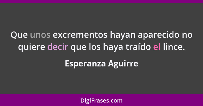 Que unos excrementos hayan aparecido no quiere decir que los haya traído el lince.... - Esperanza Aguirre