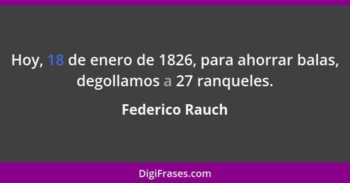 Hoy, 18 de enero de 1826, para ahorrar balas, degollamos a 27 ranqueles.... - Federico Rauch