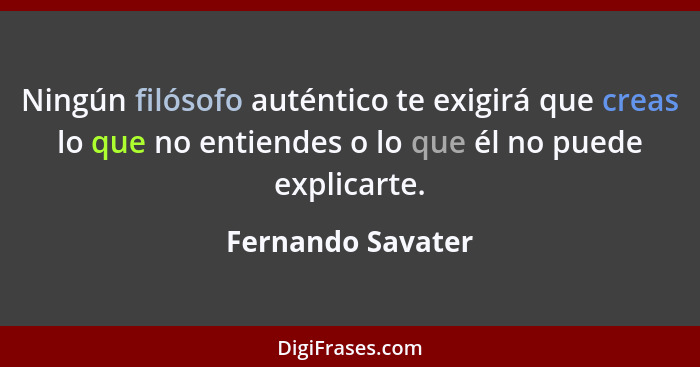 Ningún filósofo auténtico te exigirá que creas lo que no entiendes o lo que él no puede explicarte.... - Fernando Savater