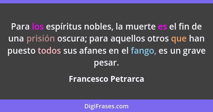 Para los espíritus nobles, la muerte es el fin de una prisión oscura; para aquellos otros que han puesto todos sus afanes en el f... - Francesco Petrarca