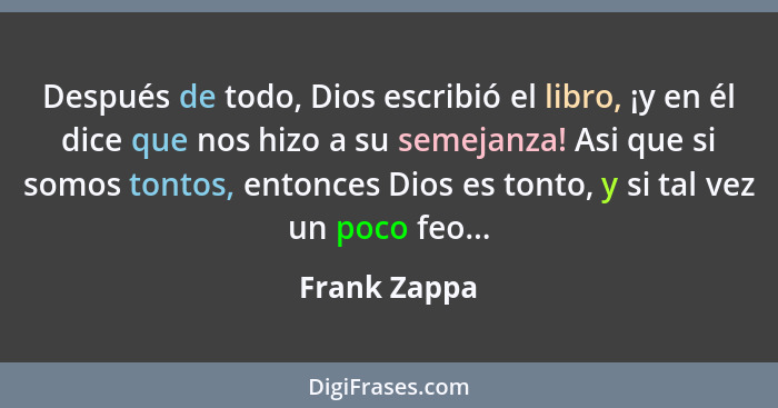 Después de todo, Dios escribió el libro, ¡y en él dice que nos hizo a su semejanza! Asi que si somos tontos, entonces Dios es tonto, y s... - Frank Zappa