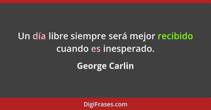 Un día libre siempre será mejor recibido cuando es inesperado.... - George Carlin