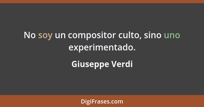 No soy un compositor culto, sino uno experimentado.... - Giuseppe Verdi