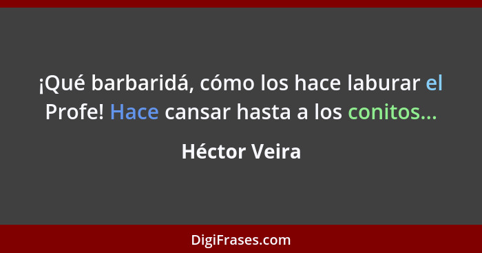 ¡Qué barbaridá, cómo los hace laburar el Profe! Hace cansar hasta a los conitos...... - Héctor Veira