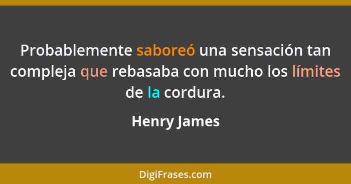 Probablemente saboreó una sensación tan compleja que rebasaba con mucho los límites de la cordura.... - Henry James