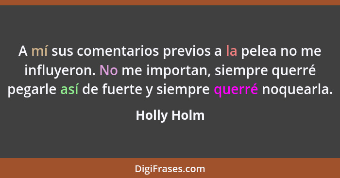 A mí sus comentarios previos a la pelea no me influyeron. No me importan, siempre querré pegarle así de fuerte y siempre querré noquearla... - Holly Holm