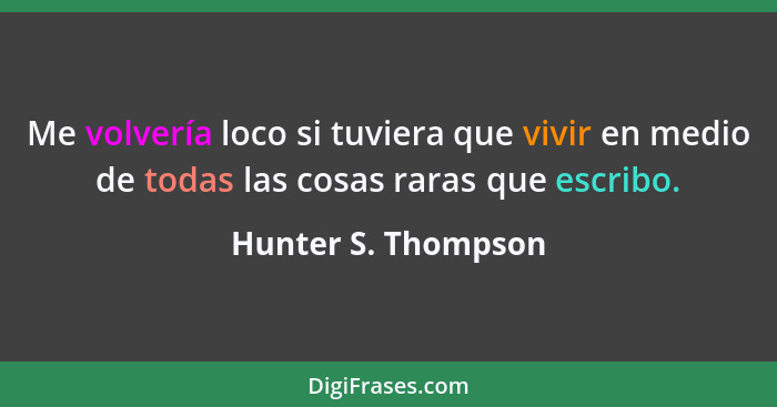 Me volvería loco si tuviera que vivir en medio de todas las cosas raras que escribo.... - Hunter S. Thompson