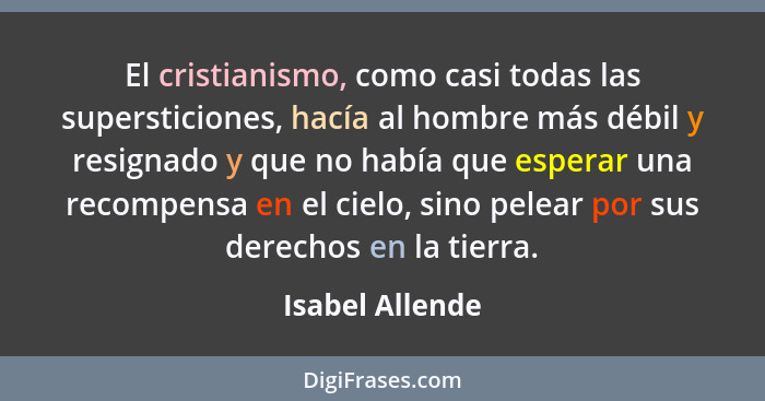 El cristianismo, como casi todas las supersticiones, hacía al hombre más débil y resignado y que no había que esperar una recompensa... - Isabel Allende