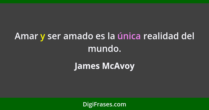 Amar y ser amado es la única realidad del mundo.... - James McAvoy