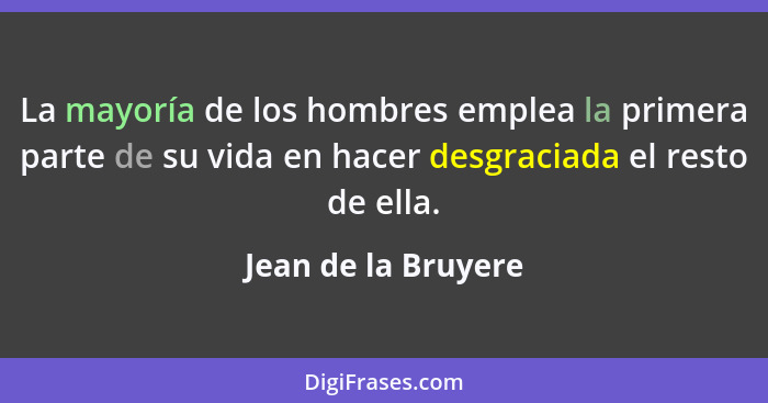 La mayoría de los hombres emplea la primera parte de su vida en hacer desgraciada el resto de ella.... - Jean de la Bruyere