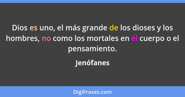 Dios es uno, el más grande de los dioses y los hombres, no como los mortales en el cuerpo o el pensamiento.... - Jenófanes