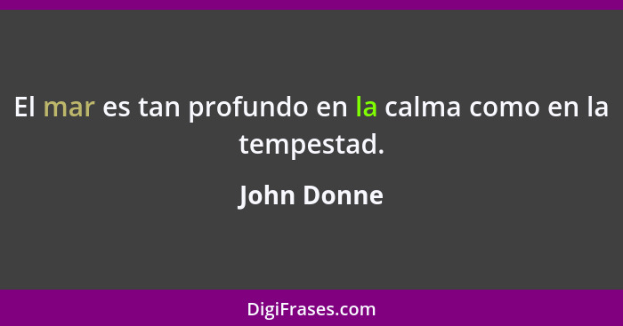 El mar es tan profundo en la calma como en la tempestad.... - John Donne