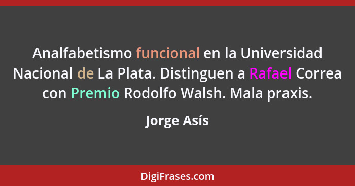 Analfabetismo funcional en la Universidad Nacional de La Plata. Distinguen a Rafael Correa con Premio Rodolfo Walsh. Mala praxis.... - Jorge Asís