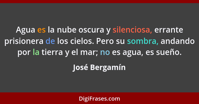 Agua es la nube oscura y silenciosa, errante prisionera de los cielos. Pero su sombra, andando por la tierra y el mar; no es agua, es... - José Bergamín