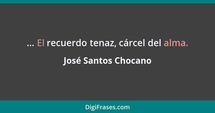 ... El recuerdo tenaz, cárcel del alma.... - José Santos Chocano