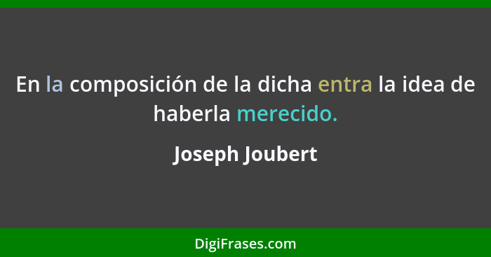 En la composición de la dicha entra la idea de haberla merecido.... - Joseph Joubert