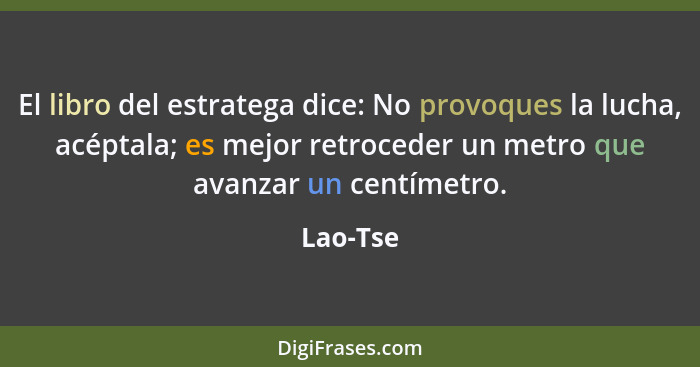 El libro del estratega dice: No provoques la lucha, acéptala; es mejor retroceder un metro que avanzar un centímetro.... - Lao-Tse