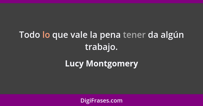 Todo lo que vale la pena tener da algún trabajo.... - Lucy Montgomery