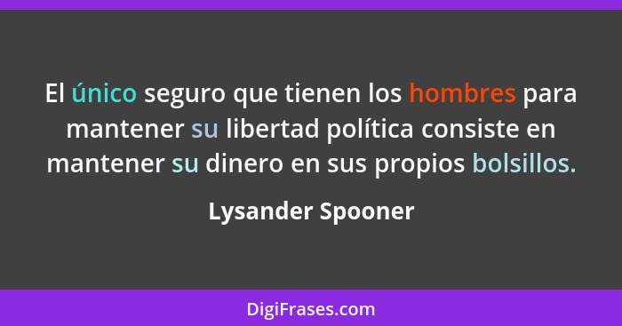 El único seguro que tienen los hombres para mantener su libertad política consiste en mantener su dinero en sus propios bolsillos.... - Lysander Spooner