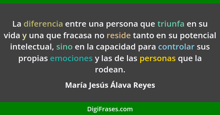 La diferencia entre una persona que triunfa en su vida y una que fracasa no reside tanto en su potencial intelectual, sino e... - María Jesús Álava Reyes