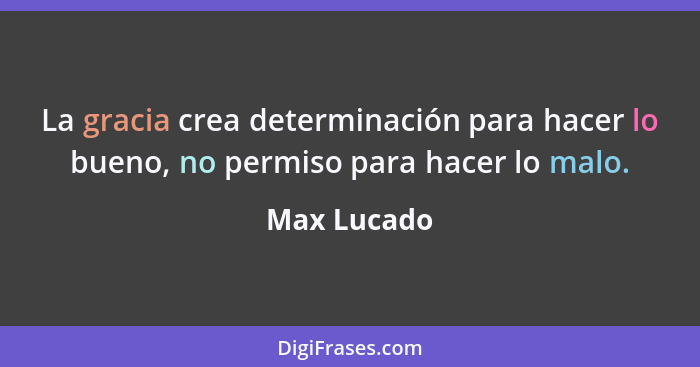 La gracia crea determinación para hacer lo bueno, no permiso para hacer lo malo.... - Max Lucado