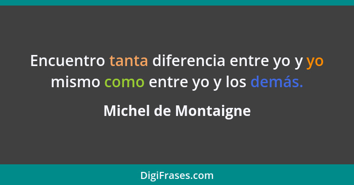 Encuentro tanta diferencia entre yo y yo mismo como entre yo y los demás.... - Michel de Montaigne