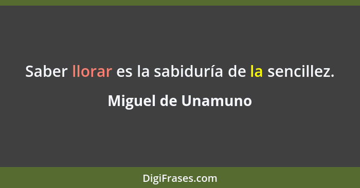 Saber llorar es la sabiduría de la sencillez.... - Miguel de Unamuno