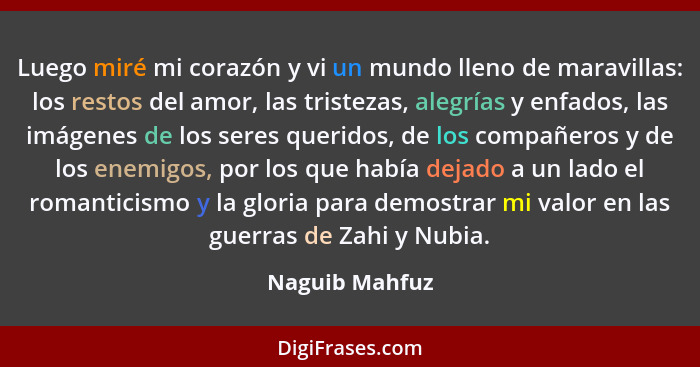 Luego miré mi corazón y vi un mundo lleno de maravillas: los restos del amor, las tristezas, alegrías y enfados, las imágenes de los s... - Naguib Mahfuz