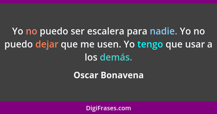 Yo no puedo ser escalera para nadie. Yo no puedo dejar que me usen. Yo tengo que usar a los demás.... - Oscar Bonavena